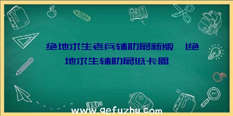 「绝地求生老兵辅助最新版」|绝地求生辅助最低卡盟